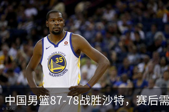 中国男篮87-78战胜沙特，赛后需反思的6大事实