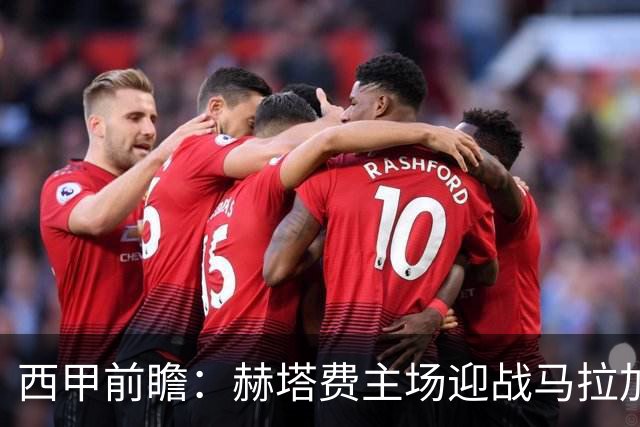 西甲前瞻：赫塔费主场迎战马拉加 保级关键战谁能打破僵局